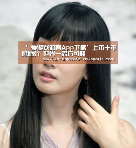 ‘ 爱游戏体育App下载’上市十年砥砺行 世界一流方可期(图2) 爱游戏体育
