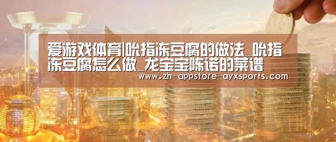 爱游戏体育|吮指冻豆腐的做法_吮指冻豆腐怎么做_龙宝宝陈诺的菜谱(图3) 爱游戏体育
